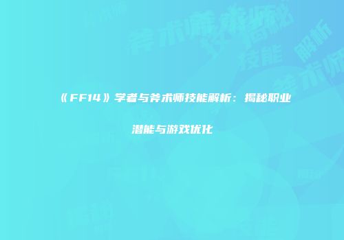 《FF14》学者与斧术师技能解析：揭秘职业潜能与游戏优化