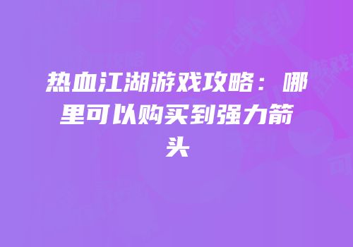 热血江湖游戏攻略：哪里可以购买到强力箭头