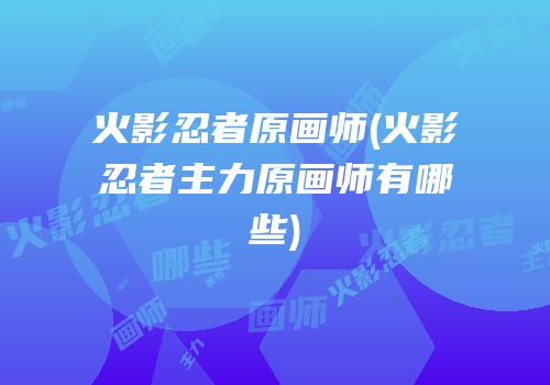 火影忍者原画师(火影忍者主力原画师有哪些)