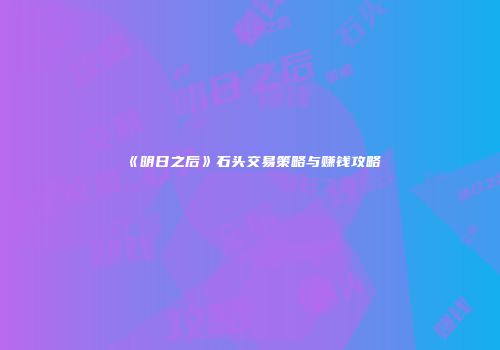 《明日之后》石头交易策略与赚钱攻略