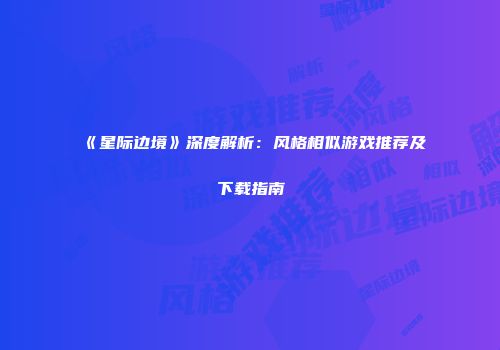 《星际边境》深度解析：风格相似游戏推荐及下载指南
