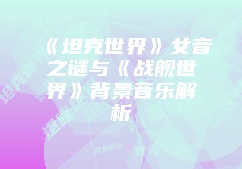 《坦克世界》女音之谜与《战舰世界》背景音乐解析