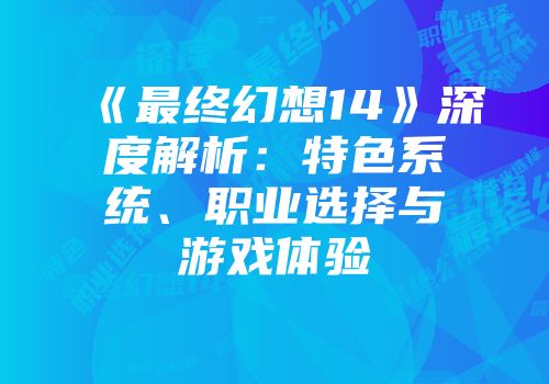 《最终幻想14》深度解析：特色系统、职业选择与游戏体验