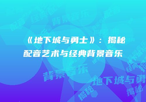 《地下城与勇士》：揭秘配音艺术与经典背景音乐