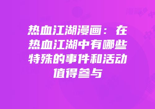 热血江湖漫画：在热血江湖中有哪些特殊的事件和活动值得参与