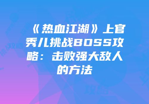 《热血江湖》上官秀儿挑战BOSS攻略：击败强大敌人的方法