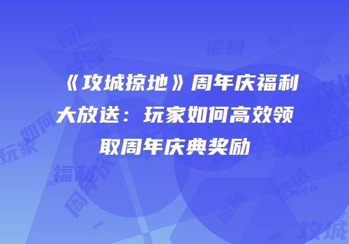 《攻城掠地》周年庆福利大放送：玩家如何高效领取周年庆典奖励