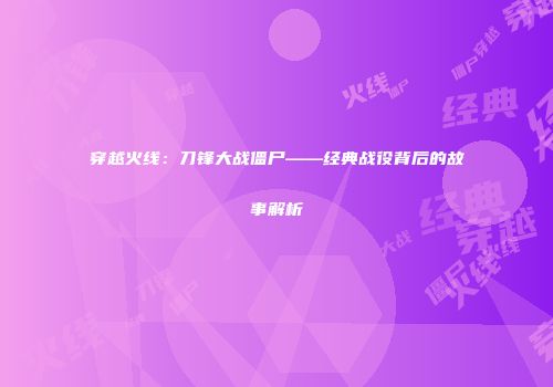 穿越火线：刀锋大战僵尸——经典战役背后的故事解析