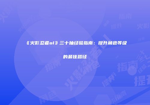 《火影忍者ol》三十抽经验指南：提升角色等级的最佳路径