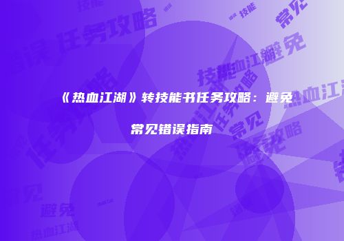 《热血江湖》转技能书任务攻略:避免常见错误指南