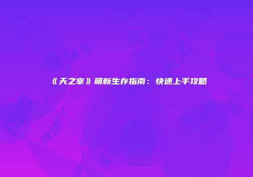 《天之宰》萌新生存指南：快速上手攻略