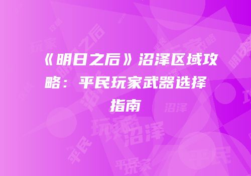《明日之后》沼泽区域攻略：平民玩家武器选择指南