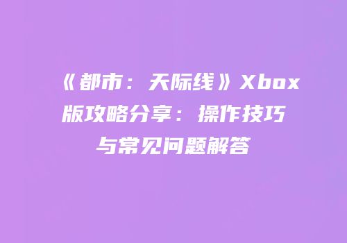 《都市：天际线》Xbox版攻略分享：操作技巧与常见问题解答