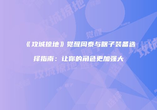 《攻城掠地》觉醒周泰与瞎子装备选择指南：让你的角色更加强大
