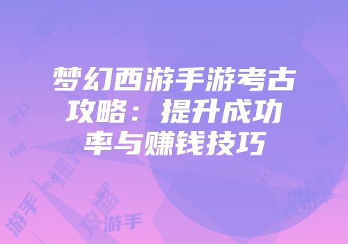 梦幻西游手游考古攻略：提升成功率与赚钱技巧