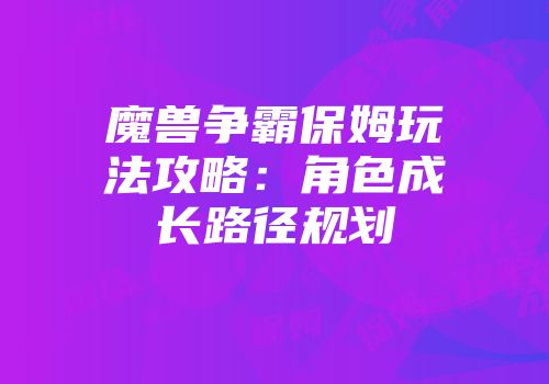 魔兽争霸保姆玩法攻略：角色成长路径规划
