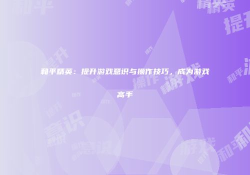 和平精英：提升游戏意识与操作技巧，成为游戏高手