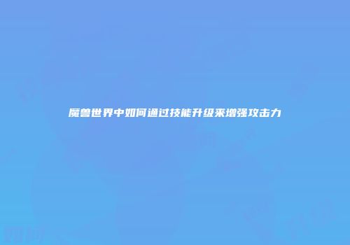 魔兽世界中如何通过技能升级来增强攻击力