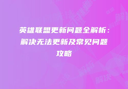 英雄联盟更新问题全解析：解决无法更新及常见问题攻略