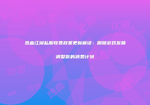 热血江湖私服收费政策更新解读：跟随游戏发展调整你的消费计划