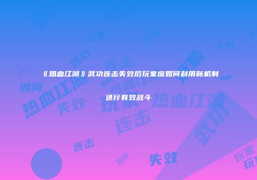 《热血江湖》武功连击失效后玩家应如何利用新机制进行有效战斗