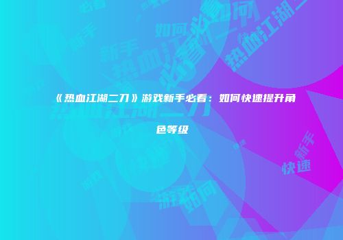 《热血江湖二刀》游戏新手必看：如何快速提升角色等级