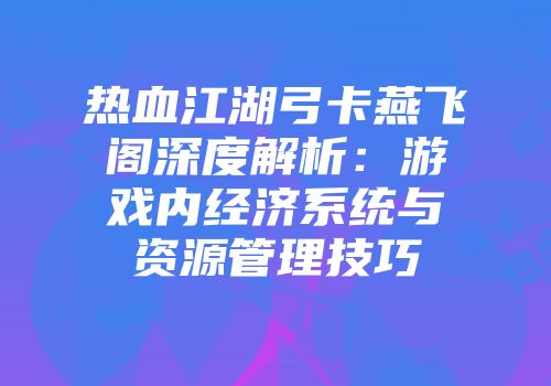 热血江湖弓卡燕飞阁深度解析：游戏内经济系统与资源管理技巧