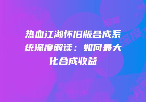 热血江湖怀旧版合成系统深度解读：如何最大化合成收益