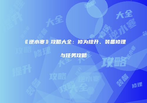 《逆水寒》攻略大全：修为提升、装备修理与任务攻略