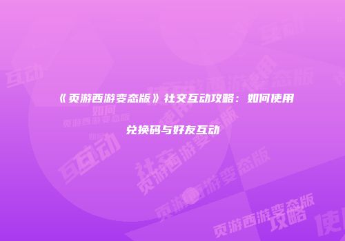 《页游西游变态版》社交互动攻略：如何使用兑换码与好友互动