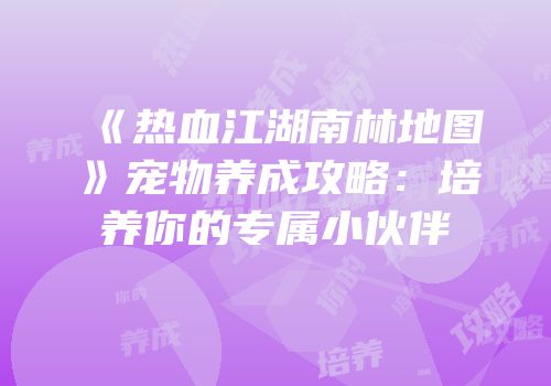 《热血江湖南林地图》宠物养成攻略：培养你的专属小伙伴