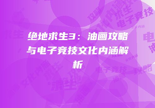 绝地求生3：油画攻略与电子竞技文化内涵解析