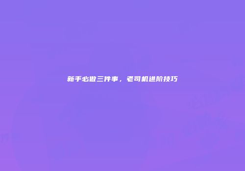 新手必做三件事，老司机进阶技巧
