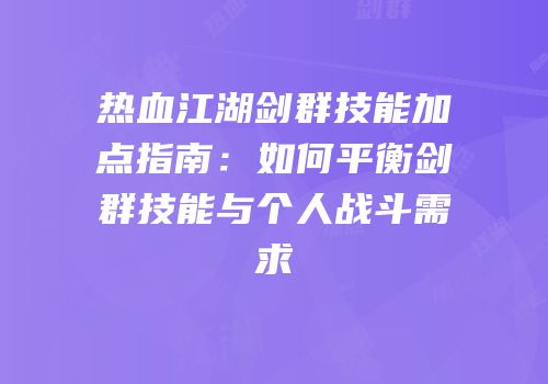 热血江湖剑群技能加点指南：如何平衡剑群技能与个人战斗需求