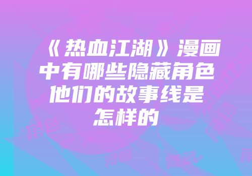 《热血江湖》漫画中有哪些隐藏角色他们的故事线是怎样的