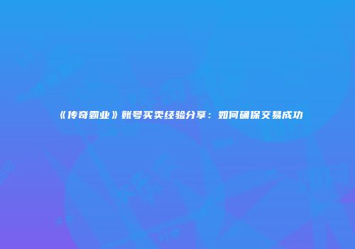 《传奇霸业》账号买卖经验分享：如何确保交易成功