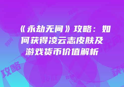 《永劫无间》攻略：如何获得凌云志皮肤及游戏货币价值解析