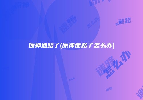 原神迷路了(原神迷路了怎么办)