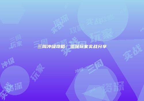三周冲级攻略：资深玩家实战分享