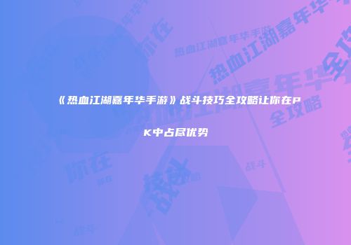 《热血江湖嘉年华手游》战斗技巧全攻略让你在PK中占尽优势