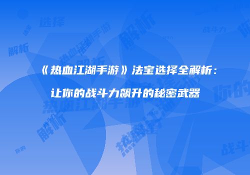 《热血江湖手游》法宝选择全解析：让你的战斗力飙升的秘密武器