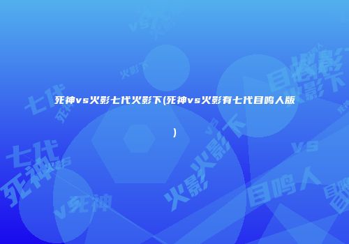 死神vs火影七代火影下(死神vs火影有七代目鸣人版)