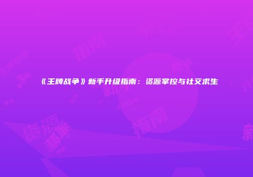 《王牌战争》新手升级指南：资源掌控与社交求生