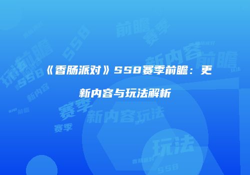 《香肠派对》SS8赛季前瞻：更新内容与玩法解析
