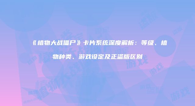 《植物大战僵尸》卡片系统深度解析：等级、植物种类、游戏设定及正盗版区别