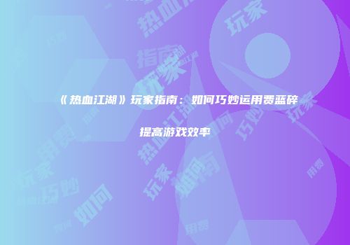 《热血江湖》玩家指南:如何巧妙运用费蓝碎提高游戏效率