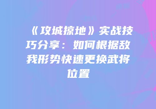 《攻城掠地》实战技巧分享:如何根据敌我形势快速更换武将位置