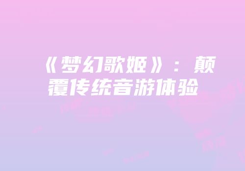 《梦幻歌姬》：颠覆传统音游体验
