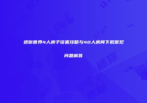 迷你世界4人房子设置攻略与40人房间下载常见问题解答