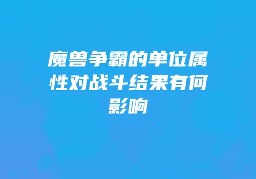 魔兽争霸的单位属性对战斗结果有何影响